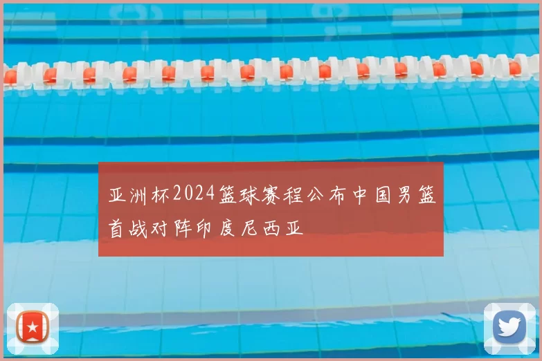 亚洲杯2024篮球赛程公布中国男篮首战对阵印度尼西亚