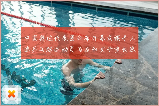 中国奥运代表团公布开幕式旗手人选乒乓球运动员马龙和女子重剑选手孙一文当选