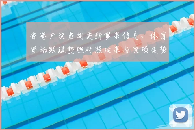 香港开奖查询更新赛果信息，体育资讯频道整理对照结果与奖项走势