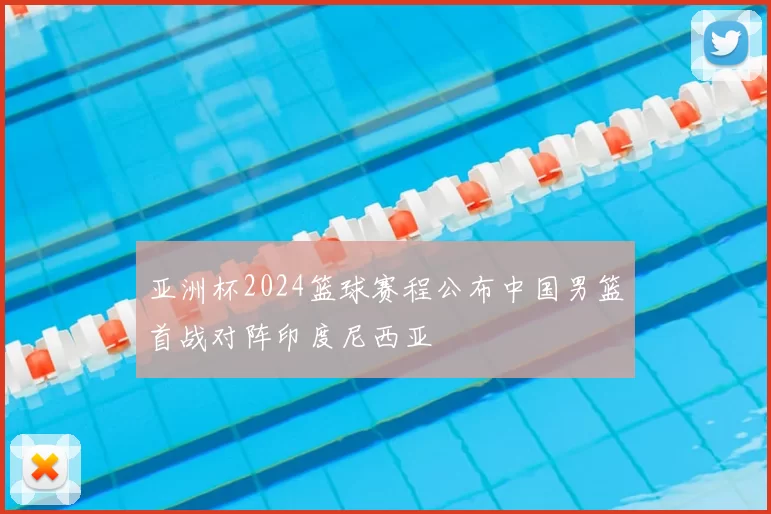亚洲杯2024篮球赛程公布中国男篮首战对阵印度尼西亚