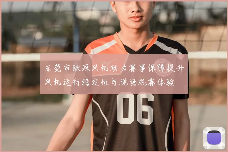 东莞市欧冠风机助力赛事保障提升风机运行稳定性与现场观赛体验