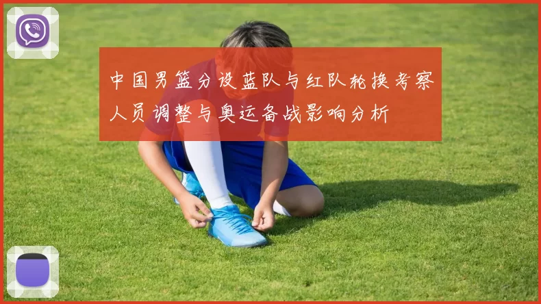 中国男篮分设蓝队与红队轮换考察人员调整与奥运备战影响分析
