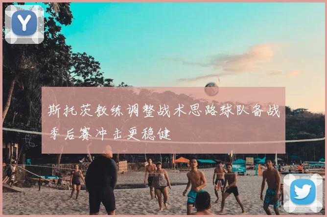 斯托茨教练调整战术思路球队备战季后赛冲击更稳健