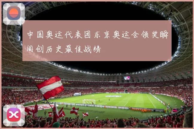 中国奥运代表团东京奥运会领奖瞬间创历史最佳战绩