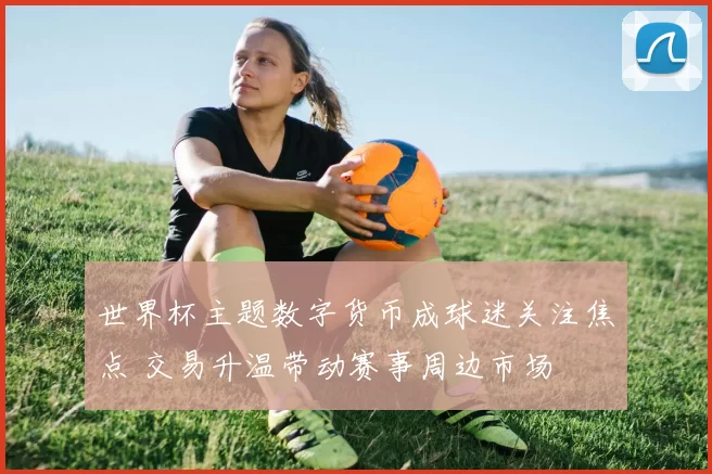 世界杯主题数字货币成球迷关注焦点 交易升温带动赛事周边市场