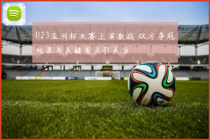 U23亚洲杯决赛上演激战 双方争冠结果与关键看点引关注