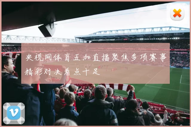 央视网体育五加直播聚焦多项赛事精彩对决看点十足