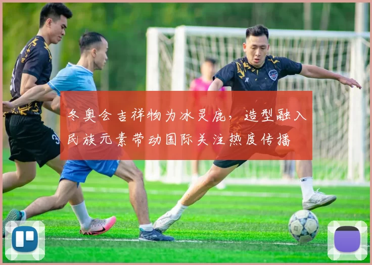 冬奥会吉祥物为冰灵鹿,造型融入民族元素带动国际关注热度传播