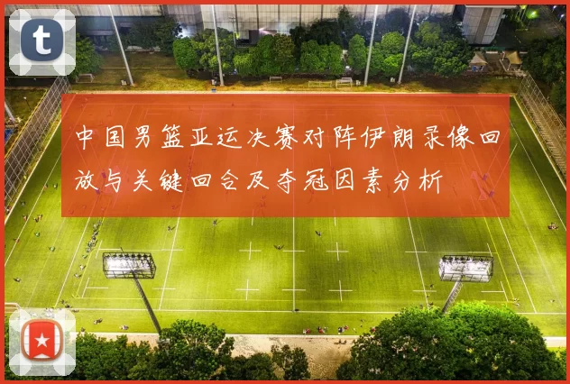 中国男篮亚运决赛对阵伊朗录像回放与关键回合及夺冠因素分析