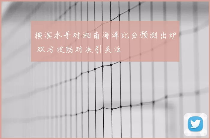 横滨水手对湘南海洋比分预测出炉 双方攻防对决引关注