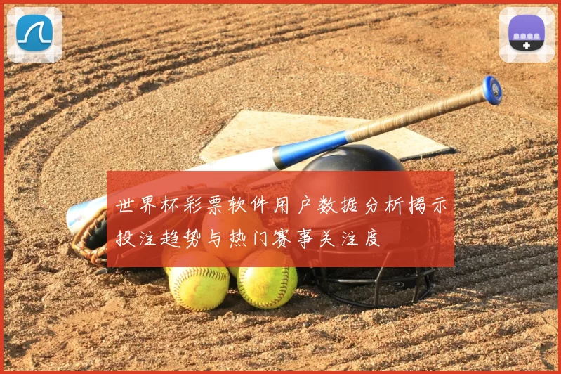 世界杯彩票软件用户数据分析揭示投注趋势与热门赛事关注度