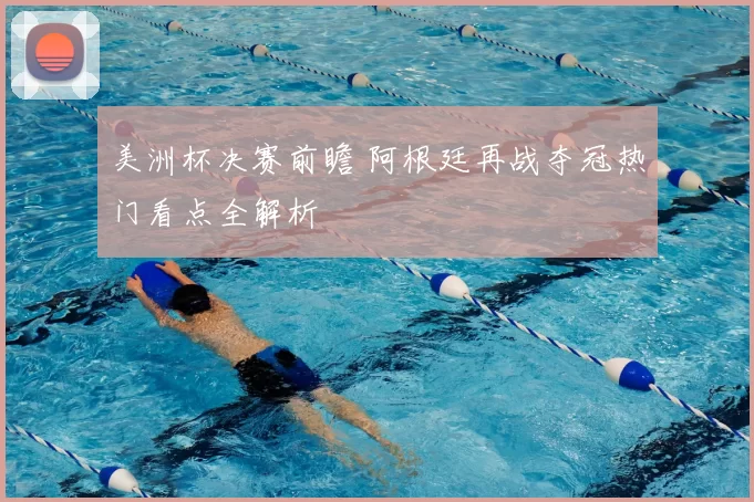 美洲杯决赛前瞻 阿根廷再战夺冠热门看点全解析