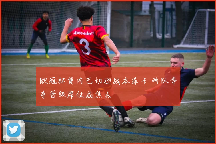 欧冠杯费内巴切迎战本菲卡 两队争夺晋级席位成焦点