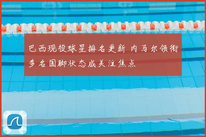 巴西现役球星排名更新 内马尔领衔多名国脚状态成关注焦点