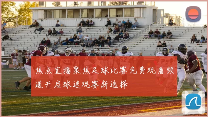 焦点直播聚焦足球比赛免费观看频道开启球迷观赛新选择