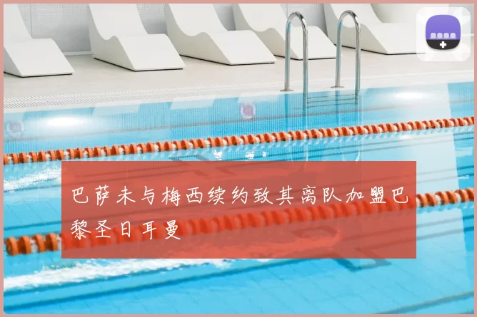 巴萨未与梅西续约致其离队加盟巴黎圣日耳曼