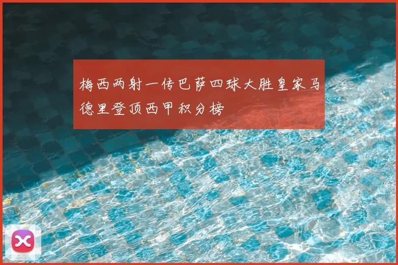 梅西两射一传巴萨四球大胜皇家马德里登顶西甲积分榜