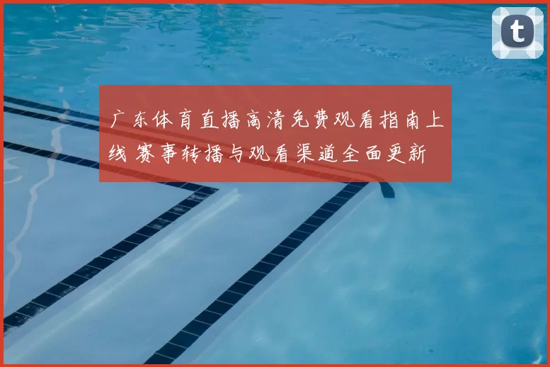 广东体育直播高清免费观看指南上线 赛事转播与观看渠道全面更新