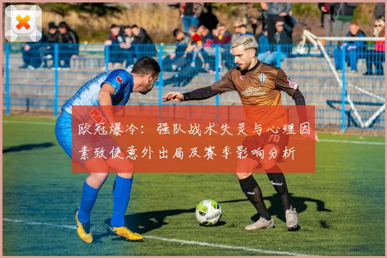 欧冠爆冷:强队战术失灵与心理因素致使意外出局及赛季影响分析