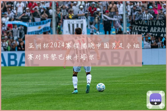 亚洲杯2024赛程揭晓中国男足小组赛对阵黎巴嫩卡塔尔
