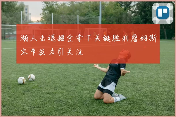 湖人击退掘金拿下关键胜利詹姆斯末节发力引关注