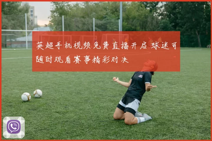 英超手机视频免费直播开启 球迷可随时观看赛事精彩对决