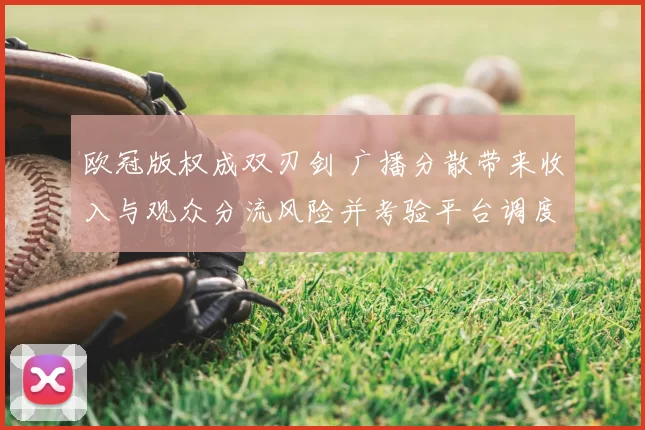 欧冠版权成双刃剑 广播分散带来收入与观众分流风险并考验平台调度
