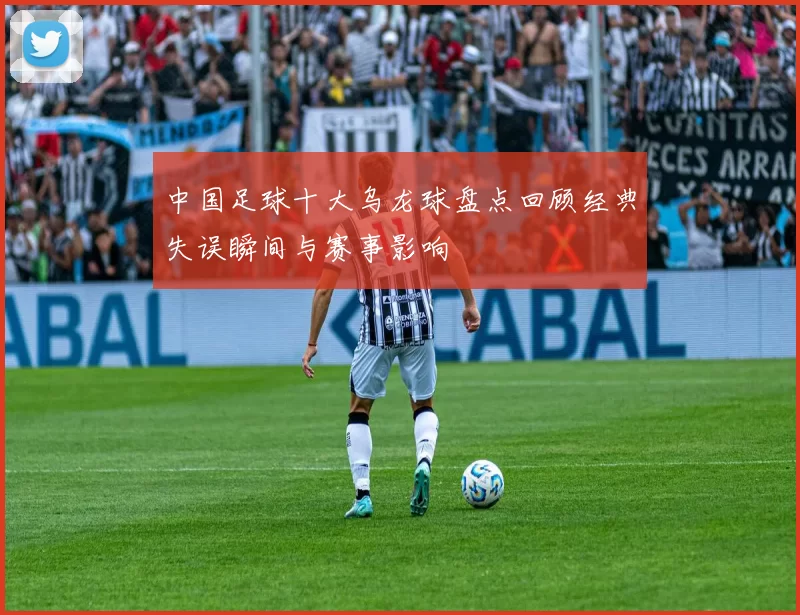 中国足球十大乌龙球盘点回顾经典失误瞬间与赛事影响