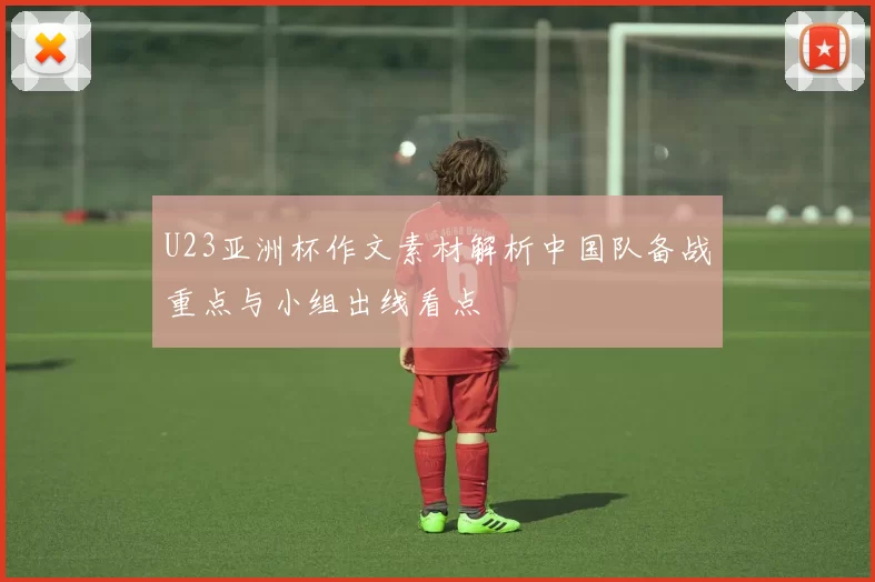 U23亚洲杯作文素材解析中国队备战重点与小组出线看点