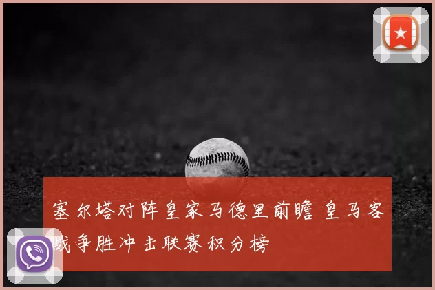 塞尔塔对阵皇家马德里前瞻 皇马客战争胜冲击联赛积分榜