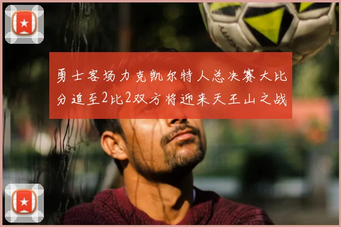 勇士客场力克凯尔特人总决赛大比分追至2比2双方将迎来天王山之战