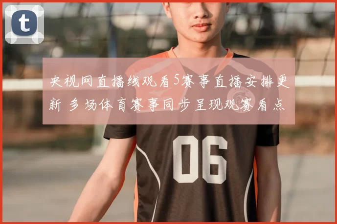 央视网直播线观看5赛事直播安排更新 多场体育赛事同步呈现观赛看点