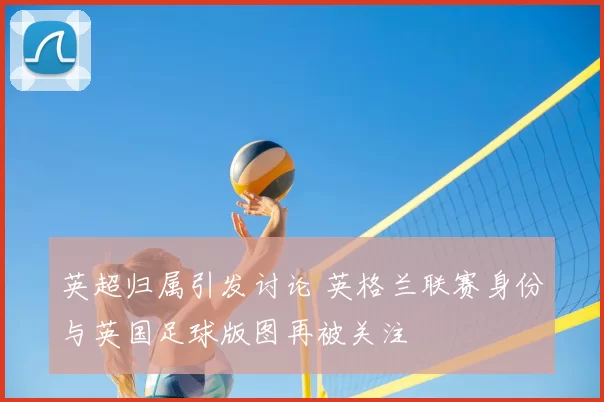 英超归属引发讨论 英格兰联赛身份与英国足球版图再被关注