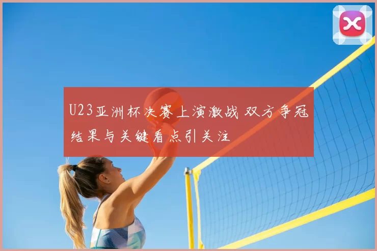 U23亚洲杯决赛上演激战 双方争冠结果与关键看点引关注