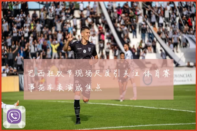 巴西狂欢节现场尺度引关注 体育赛事花车表演成焦点