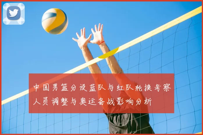 中国男篮分设蓝队与红队轮换考察人员调整与奥运备战影响分析