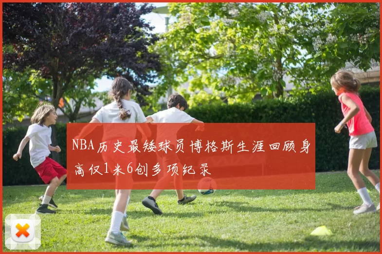 NBA历史最矮球员博格斯生涯回顾身高仅1米6创多项纪录