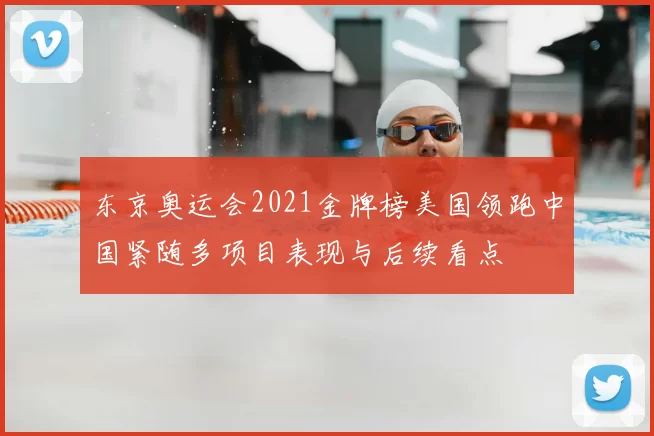 东京奥运会2021金牌榜美国领跑中国紧随多项目表现与后续看点
