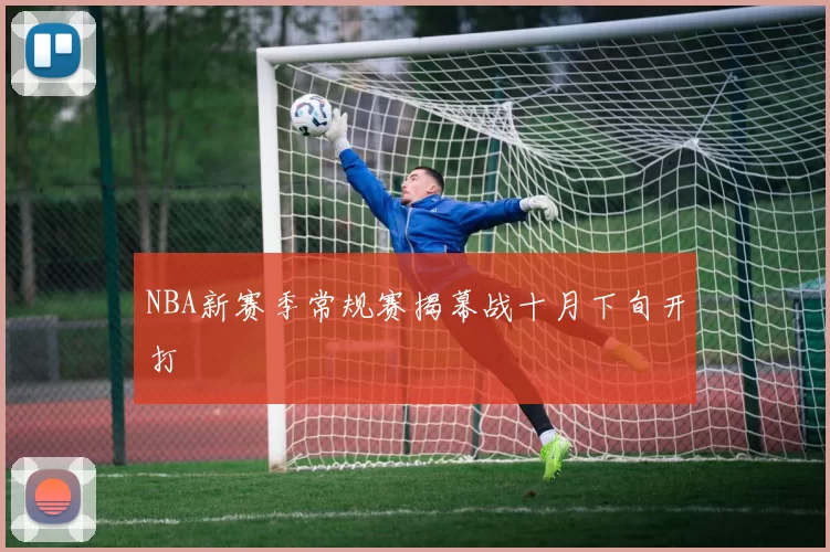 NBA新赛季常规赛揭幕战十月下旬开打