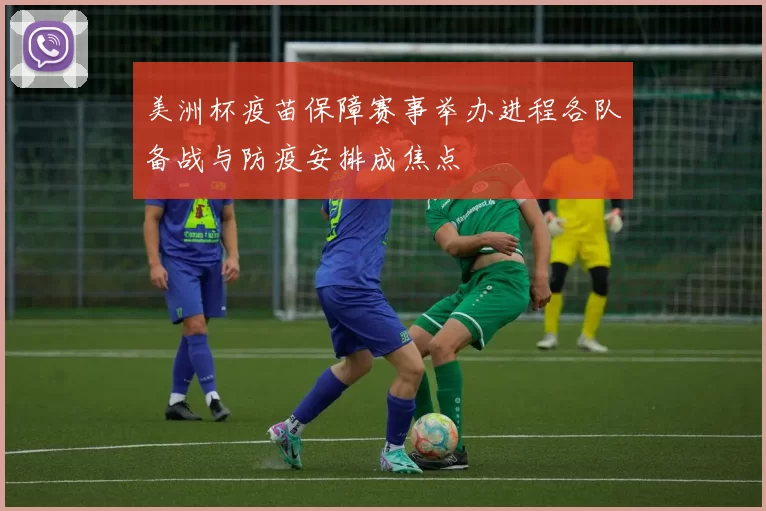 美洲杯疫苗保障赛事举办进程各队备战与防疫安排成焦点