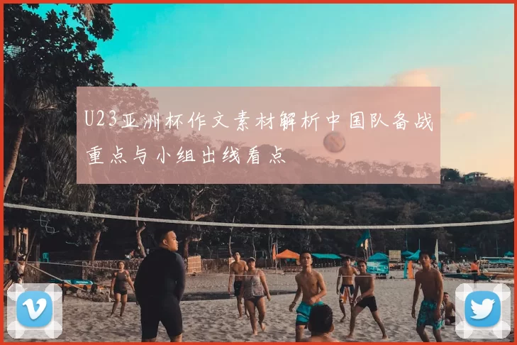 U23亚洲杯作文素材解析中国队备战重点与小组出线看点
