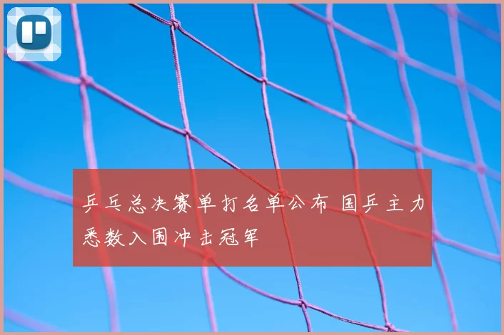 乒乓总决赛单打名单公布 国乒主力悉数入围冲击冠军