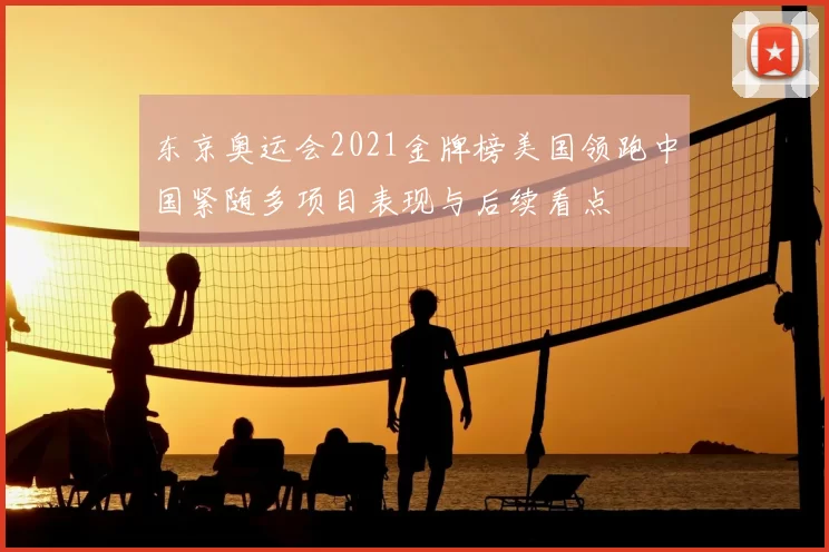 东京奥运会2021金牌榜美国领跑中国紧随多项目表现与后续看点