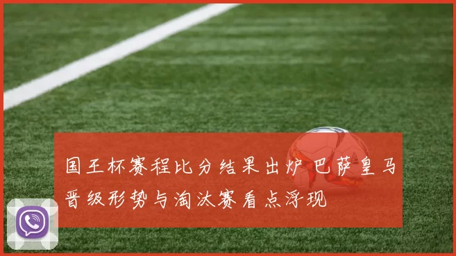 国王杯赛程比分结果出炉 巴萨皇马晋级形势与淘汰赛看点浮现