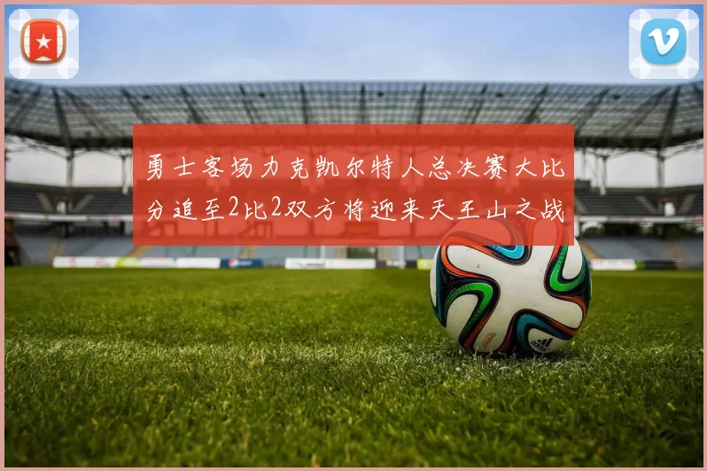 勇士客场力克凯尔特人总决赛大比分追至2比2双方将迎来天王山之战