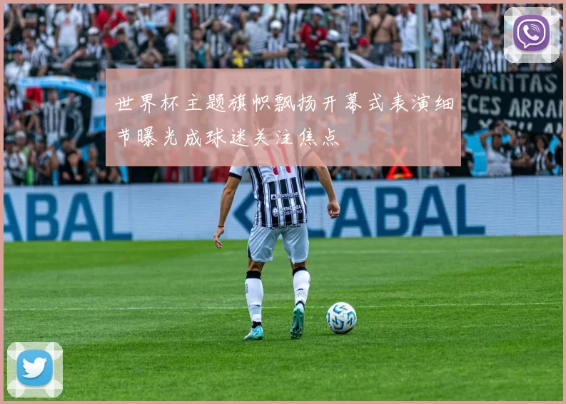 世界杯主题旗帜飘扬开幕式表演细节曝光成球迷关注焦点