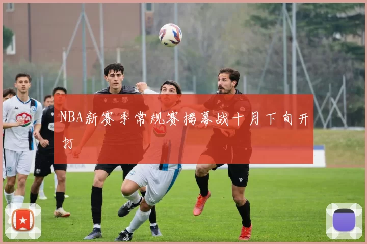 NBA新赛季常规赛揭幕战十月下旬开打