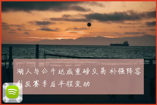 湖人与公牛达成重磅交易 补强阵容引发赛季后半程变动
