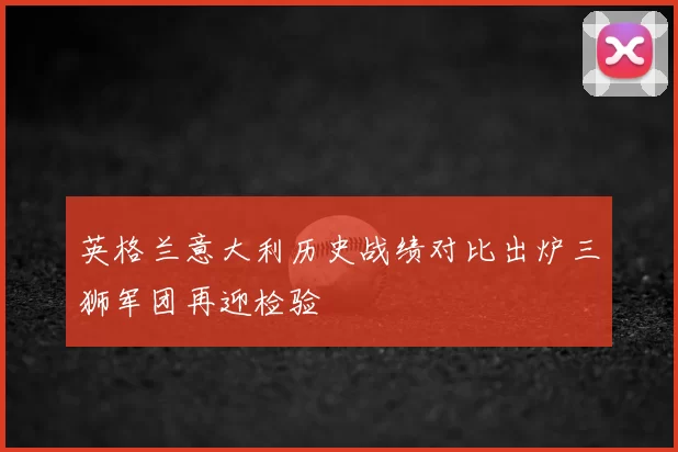 英格兰意大利历史战绩对比出炉三狮军团再迎检验