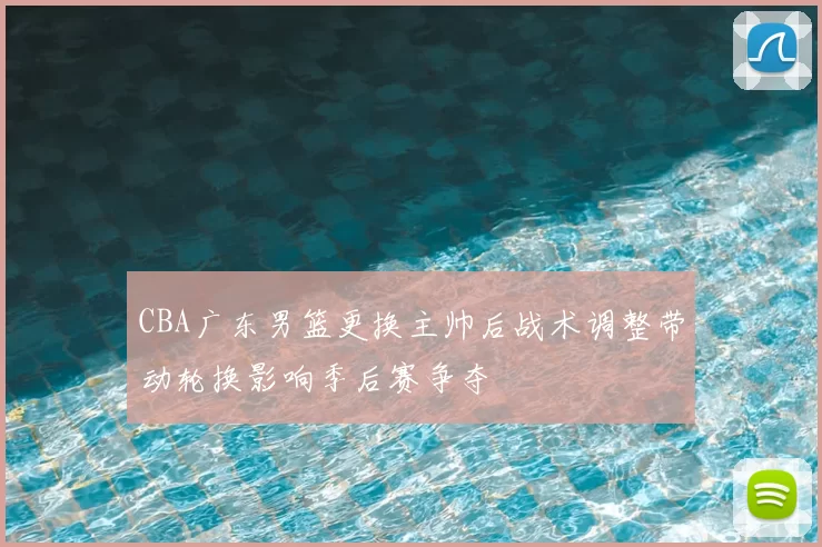 CBA广东男篮更换主帅后战术调整带动轮换影响季后赛争夺